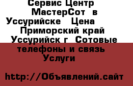 Сервис Центр “ МастерСот“ в Уссурийске › Цена ­ 200 - Приморский край, Уссурийск г. Сотовые телефоны и связь » Услуги   